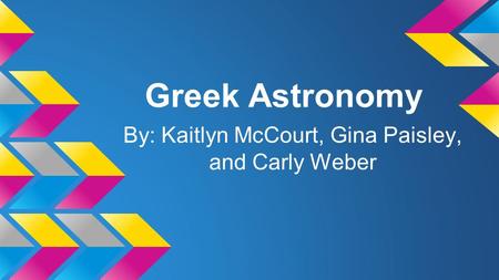 Greek Astronomy By: Kaitlyn McCourt, Gina Paisley, and Carly Weber.