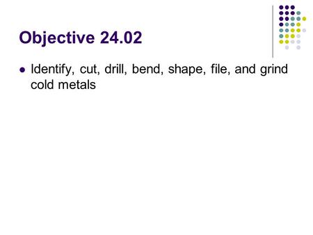 Objective 24.02 Identify, cut, drill, bend, shape, file, and grind cold metals.