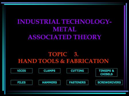 INDUSTRIAL TECHNOLOGY- METAL ASSOCIATED THEORY TOPIC3. HAND TOOLS & FABRICATION VICESCLAMPSCUTTINGTINSIPS & CHISELS FILESHAMMERSFASTENERSSCREWDRIVERS.