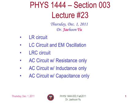 Thursday, Dec. 1, 2011PHYS 1444-003, Fall 2011 Dr. Jaehoon Yu 1 PHYS 1444 – Section 003 Lecture #23 Thursday, Dec. 1, 2011 Dr. Jaehoon Yu LR circuit LC.