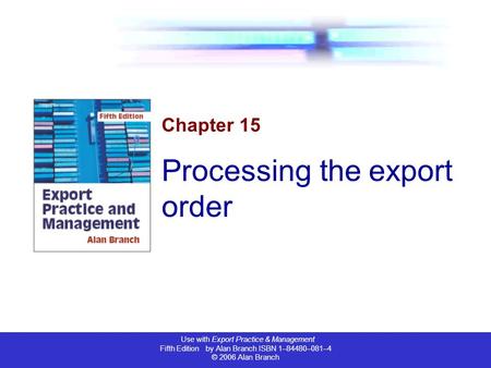 Use with Export Practice & Management Fifth Edition by Alan Branch ISBN 1–84480–081–4 © 2006 Alan Branch Chapter 15 Processing the export order.