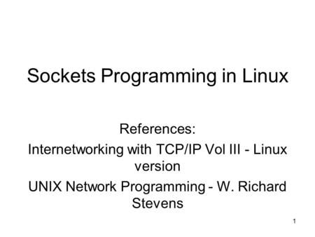 1 Sockets Programming in Linux References: Internetworking with TCP/IP Vol III - Linux version UNIX Network Programming - W. Richard Stevens.
