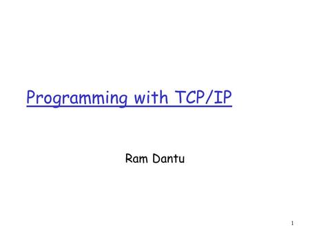 1 Programming with TCP/IP Ram Dantu. 2 Client Server Computing r Although the Internet provides a basic communication service, the protocol software cannot.