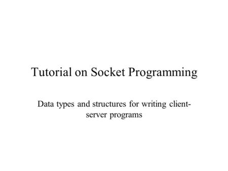 Tutorial on Socket Programming Data types and structures for writing client- server programs.