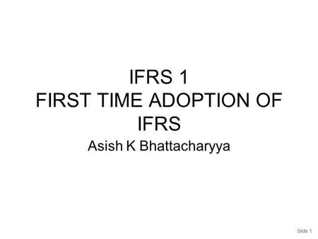 IFRS 1 FIRST TIME ADOPTION OF IFRS Asish K Bhattacharyya Slide 1.