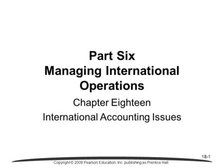 18-1 Copyright © 2009 Pearson Education, Inc. publishing as Prentice Hall Chapter Eighteen International Accounting Issues Part Six Managing International.