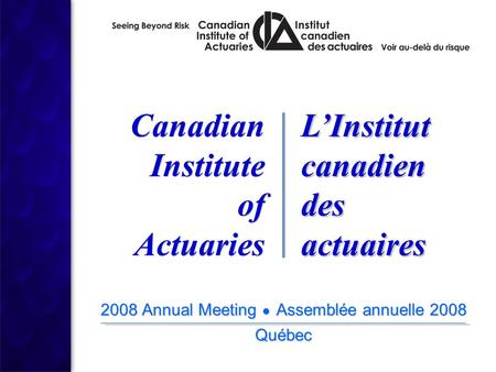 2008 Annual Meeting ● Assemblée annuelle 2008 Québec 2008 Annual Meeting ● Assemblée annuelle 2008 Québec Canadian Institute of Actuaries Canadian Institute.