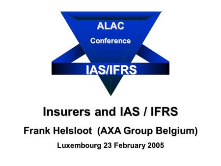 IAS/IFRS Insurers and IAS / IFRS Frank Helsloot (AXA Group Belgium) Luxembourg 23 February 2005 ALACConference.