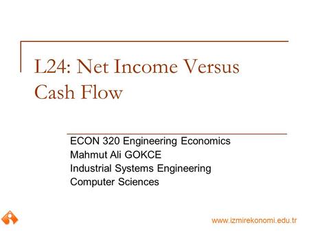 Www.izmirekonomi.edu.tr L24: Net Income Versus Cash Flow ECON 320 Engineering Economics Mahmut Ali GOKCE Industrial Systems Engineering Computer Sciences.