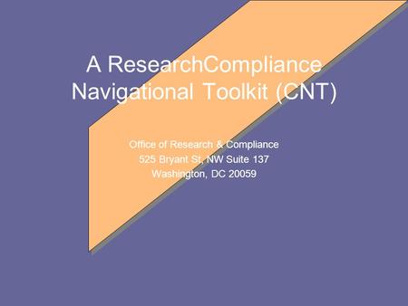 A ResearchCompliance Navigational Toolkit (CNT) Office of Research & Compliance 525 Bryant St, NW Suite 137 Washington, DC 20059.