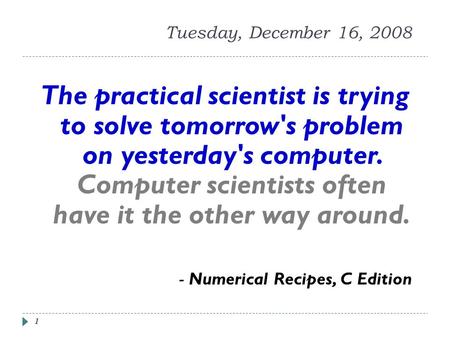 1 Tuesday, December 16, 2008 The practical scientist is trying to solve tomorrow's problem on yesterday's computer. Computer scientists often have it the.
