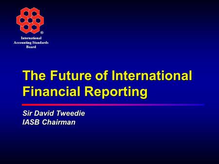 ® International Accounting Standards Board The Future of International Financial Reporting Sir David Tweedie IASB Chairman.