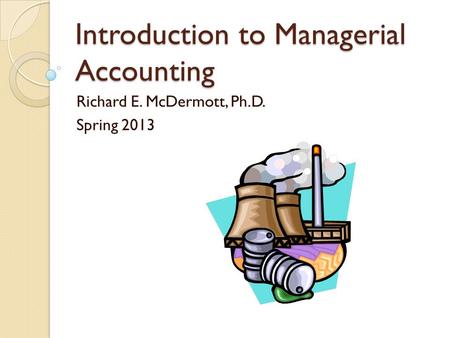 Introduction to Managerial Accounting Richard E. McDermott, Ph.D. Spring 2013.