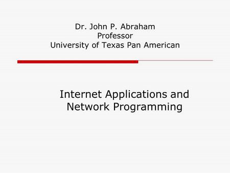 Dr. John P. Abraham Professor University of Texas Pan American Internet Applications and Network Programming.
