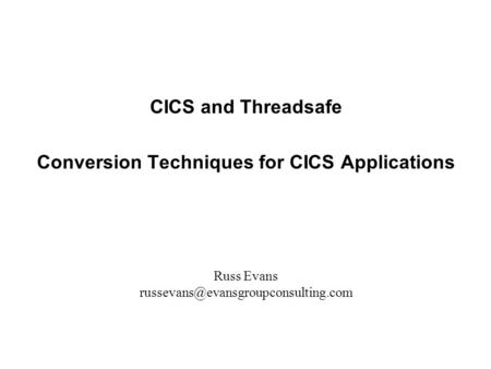 CICS and Threadsafe Conversion Techniques for CICS Applications Russ Evans