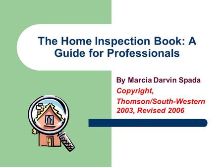 The Home Inspection Book: A Guide for Professionals By Marcia Darvin Spada Copyright, Thomson/South-Western 2003, Revised 2006.