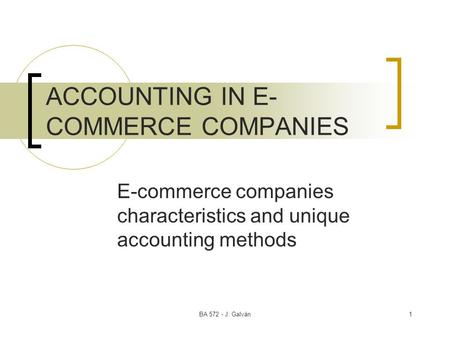 BA 572 - J. Galván1 ACCOUNTING IN E- COMMERCE COMPANIES E-commerce companies characteristics and unique accounting methods.