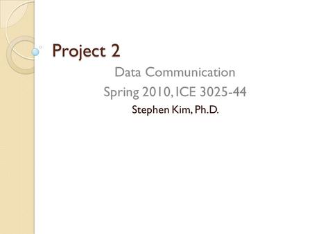 Project 2 Data Communication Spring 2010, ICE 3025-44 Stephen Kim, Ph.D.