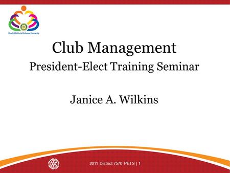 Club Management President-Elect Training Seminar Janice A. Wilkins 2011 District 7570 PETS | 1.