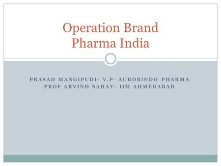 PRASAD MANGIPUDI- V.P- AUROBINDO PHARMA PROF ARVIND SAHAY- IIM AHMEDABAD Operation Brand Pharma India.