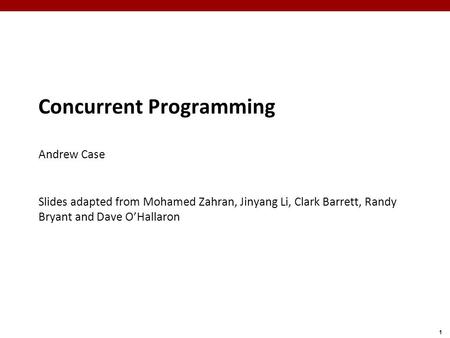 1 Concurrent Programming Andrew Case Slides adapted from Mohamed Zahran, Jinyang Li, Clark Barrett, Randy Bryant and Dave O’Hallaron.