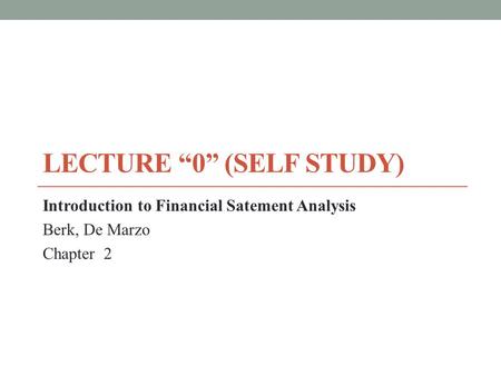 LECTURE “0” (SELF STUDY) Introduction to Financial Satement Analysis Berk, De Marzo Chapter 2.