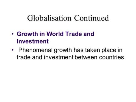 Globalisation Continued Growth in World Trade and Investment Phenomenal growth has taken place in trade and investment between countries.
