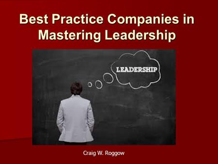 Best Practice Companies in Mastering Leadership Craig W. Roggow.