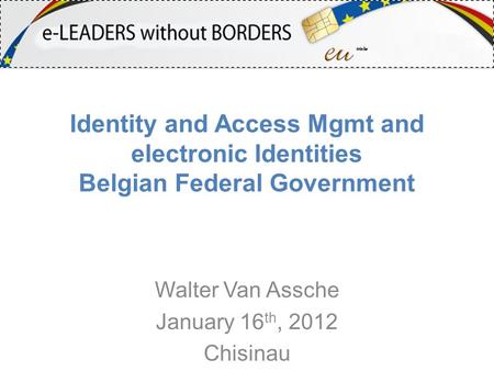 Identity and Access Mgmt and electronic Identities Belgian Federal Government Walter Van Assche January 16 th, 2012 Chisinau.