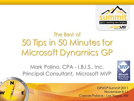 GPUG ® Summit 2011 November 8-11 Caesars Palace – Las Vegas, NV The Best of 50 Tips in 50 Minutes for Microsoft Dynamics GP Mark Polino, CPA - I.B.I.S.,