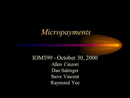 Micropayments IOM599 - October 30, 2000 Allen Cinzori Dan Salenger Steve Vincent Raymond Yee.