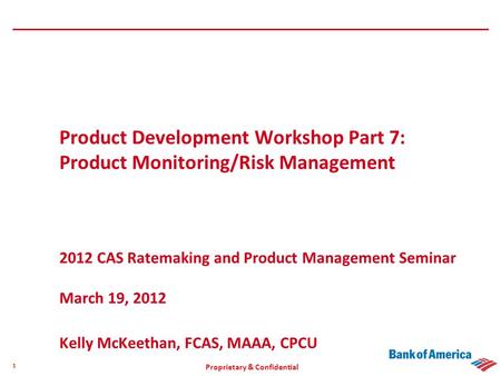 Proprietary & Confidential 1 Product Development Workshop Part 7: Product Monitoring/Risk Management 2012 CAS Ratemaking and Product Management Seminar.
