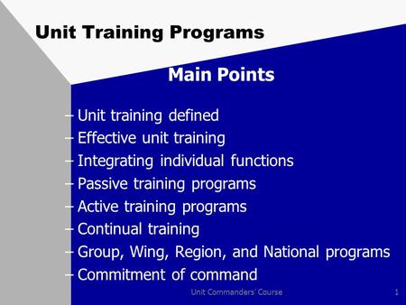 Unit Commanders' Course1 Unit Training Programs Main Points –Unit training defined –Effective unit training –Integrating individual functions –Passive.