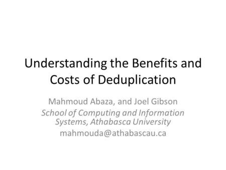 Understanding the Benefits and Costs of Deduplication Mahmoud Abaza, and Joel Gibson School of Computing and Information Systems, Athabasca University.