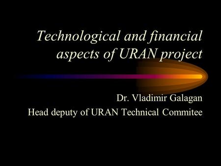 Technological and financial aspects of URAN project Dr. Vladimir Galagan Head deputy of URAN Technical Commitee.