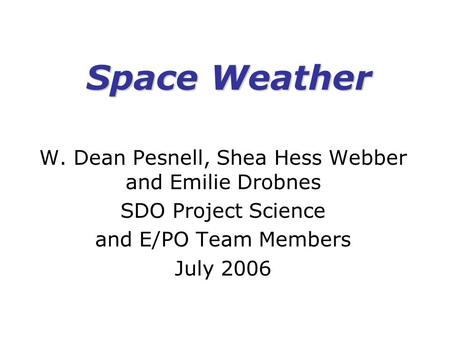 Space Weather W. Dean Pesnell, Shea Hess Webber and Emilie Drobnes SDO Project Science and E/PO Team Members July 2006.