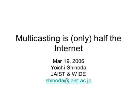 Multicasting is (only) half the Internet Mar 19, 2006 Yoichi Shinoda JAIST & WIDE