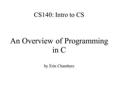 CS140: Intro to CS An Overview of Programming in C by Erin Chambers.