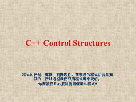 C++ Control Structures 程式的控制、運算、判斷跟你之前學過的程式語言是類 似的，所以這裡我們只用程式碼來說明。 你應該而且必須能看得懂這些程式 !!