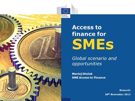 SMEs Global scenario and opportunities Maciej Otulak SME Access to Finance Brussels 28 th November 2013 Access to finance for.