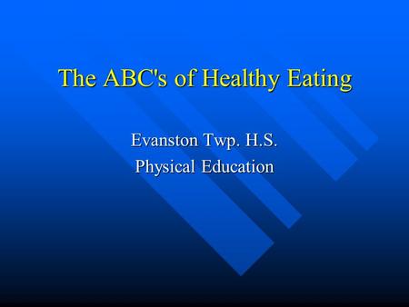 The ABC's of Healthy Eating Evanston Twp. H.S. Physical Education.