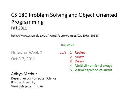 CS 180 Problem Solving and Object Oriented Programming Fall 2011 Notes for Week 7: Oct 3-7, 2011 Aditya Mathur Department of Computer Science Purdue University.