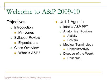 Copyright © 2004 Pearson Education, Inc., publishing as Benjamin Cummings Welcome to A&P 2009-10 Objectives  Introduction Mr. Jones  Syllabus Review.
