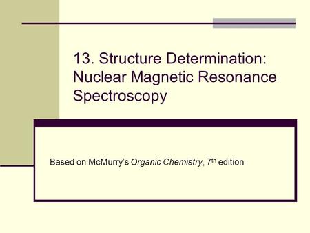 13. Structure Determination: Nuclear Magnetic Resonance Spectroscopy Based on McMurry’s Organic Chemistry, 7 th edition.