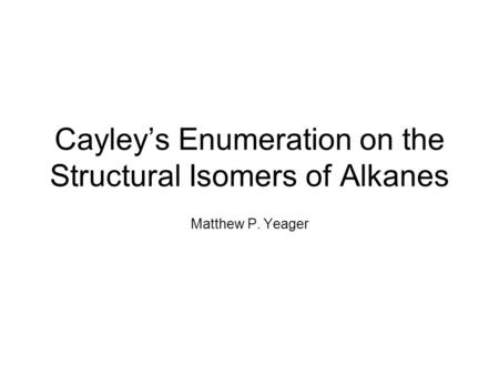 Cayley’s Enumeration on the Structural Isomers of Alkanes Matthew P. Yeager.