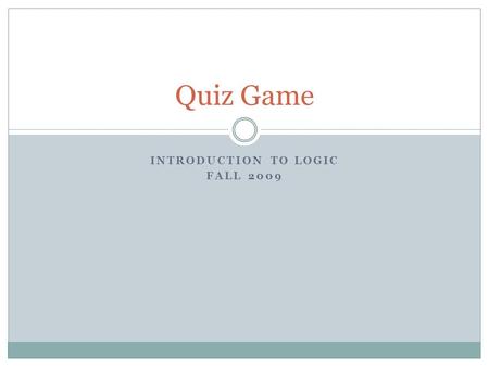 INTRODUCTION TO LOGIC FALL 2009 Quiz Game. ConceptsTrue/FalseTranslations Informal Proofs Formal Proofs 100 200 300 400 500.