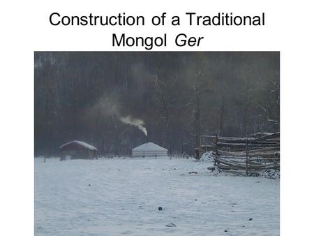 Construction of a Traditional Mongol Ger. The ger is perfectly adapted to the Mongol nomad lifestyle. The ger has been in use for centuries with little.
