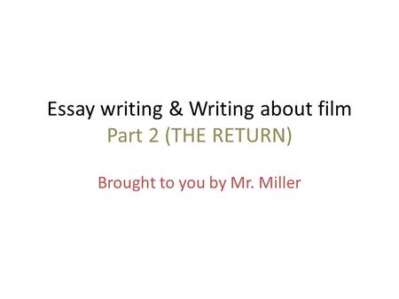 Essay writing & Writing about film Part 2 (THE RETURN) Brought to you by Mr. Miller.