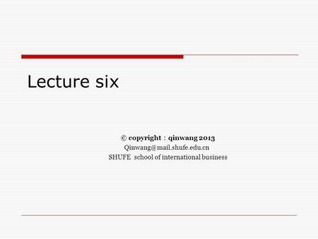 Lecture six © copyright ： qinwang 2013 SHUFE school of international business.