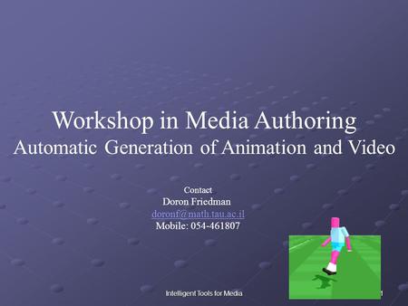 1Intelligent Tools for Media Workshop in Media Authoring Automatic Generation of Animation and Video Contact Doron Friedman Mobile:
